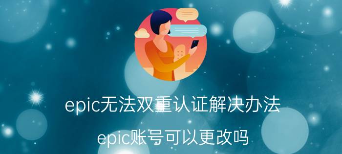 epic无法双重认证解决办法 epic账号可以更改吗？